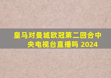 皇马对曼城欧冠第二回合中央电视台直播吗 2024